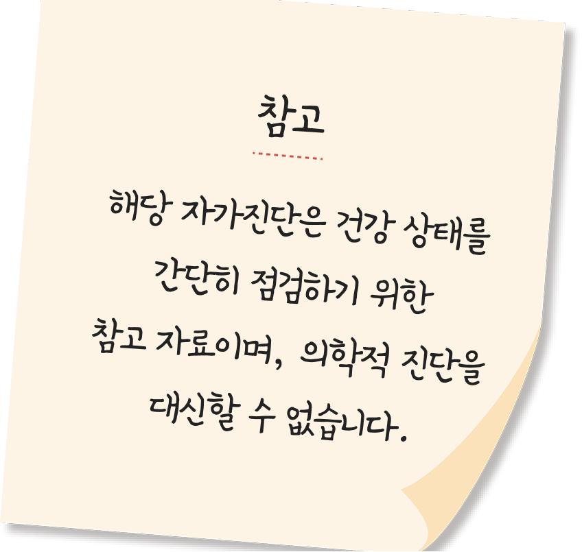 참고: 해당 자가진단은 건강 상태를 간단히 점검하기 위한 참고 자료이며, 의학적 진단을 대신할 수 없습니다.
